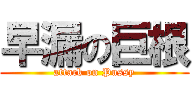 早漏の巨根 (attack on Pussy)