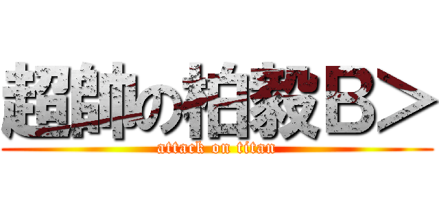 超帥の柏毅Ｂ＞ (attack on titan)