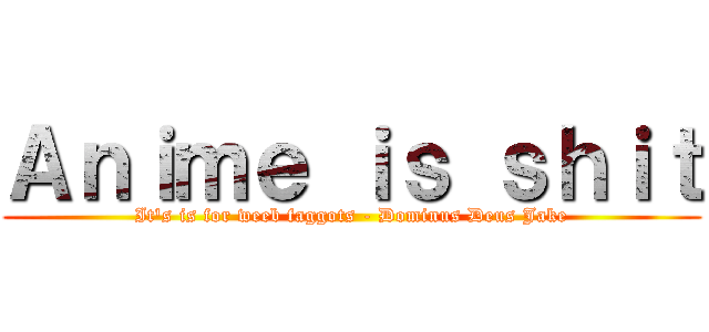 Ａｎｉｍｅ ｉｓ ｓｈｉｔ (It's is for weeb faggots - Dominus Deus Jake)