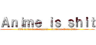 Ａｎｉｍｅ ｉｓ ｓｈｉｔ (It's is for weeb faggots - Dominus Deus Jake)