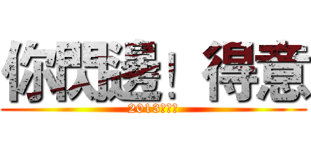 你閃邊！得意 (2013最好看)