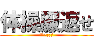 体操服返せ (洗濯してな！)