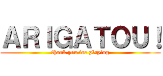 ＡＲＩＧＡＴＯＵ！ (thank you for playing)