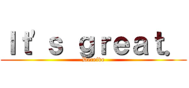 Ｉｔ\'ｓ ｇｒｅａｔ． (Deceive)