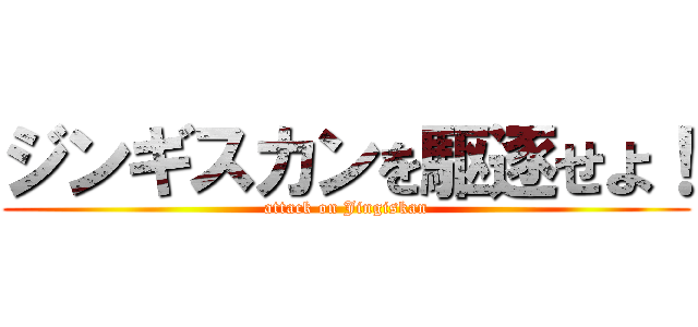 ジンギスカンを駆逐せよ！ (attack on Jingiskan)