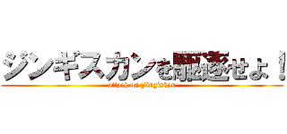 ジンギスカンを駆逐せよ！ (attack on Jingiskan)