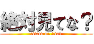 絶対見てな？ (attack on titan)