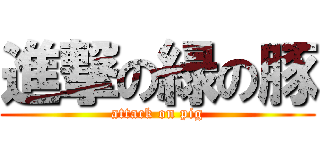 進撃の緑の豚 (attack on pig)