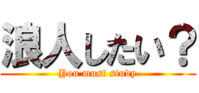 浪人したい？ (You must study)