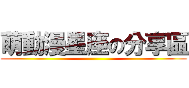 萌動漫星座の分享區 ()