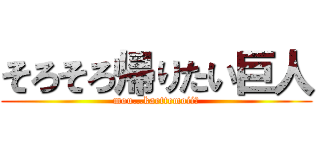 そろそろ帰りたい巨人 (mou…kaettemoii?)