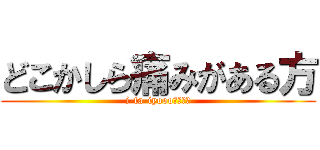 どこかしら痛みがある方 (i-ta-iyooo！！！！)