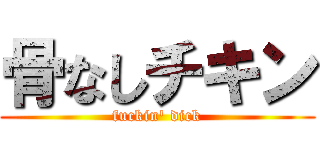 骨なしチキン (fuckin' dick)