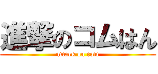 進撃のコムはん (attack on com)