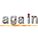 ａｇａｉｎ (もう一度)