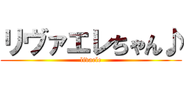 リヴァエレちゃん♪ (livaele)