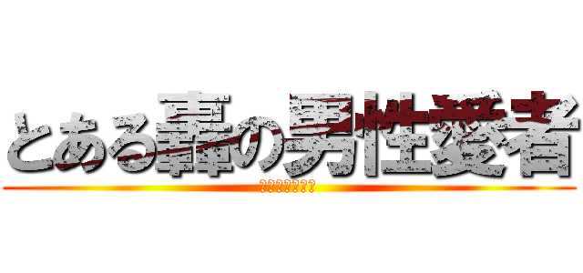 とある轟の男性愛者 (ホモセクシャル)