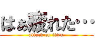 はぁ疲れた… (attack on titan)