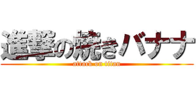 進撃の焼きバナナ (attack on titan)
