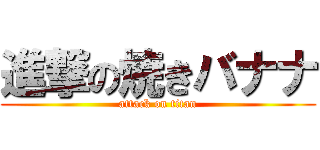 進撃の焼きバナナ (attack on titan)