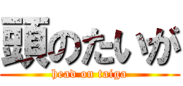 頭のたいが (head on taiga)