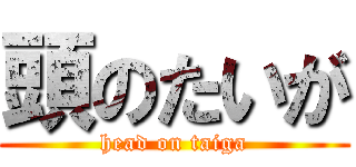 頭のたいが (head on taiga)