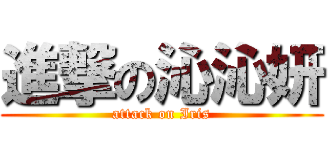 進撃の沁沁妍 (attack on Iris)