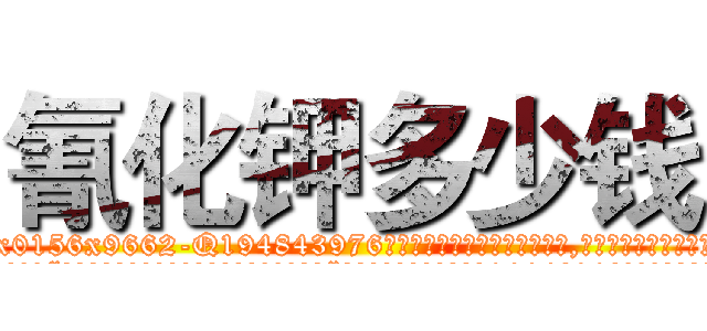 氰化钾多少钱 (氰化钾多少钱【电.话186x0156x9662-Q194843976林氏药业】我们做的是长期生意,靠的是老客户长期支持
参考消息网2月20日报道 韩媒称，“剩女多、离婚率高的城市，房价一定会上涨。”这是中国经济学家金岩石2016年12月参加在上海举行的房地产相关论坛时说的话。
)