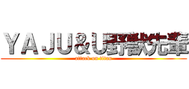 ＹＡＪＵ＆Ｕ野獣先輩 (attack on titan)