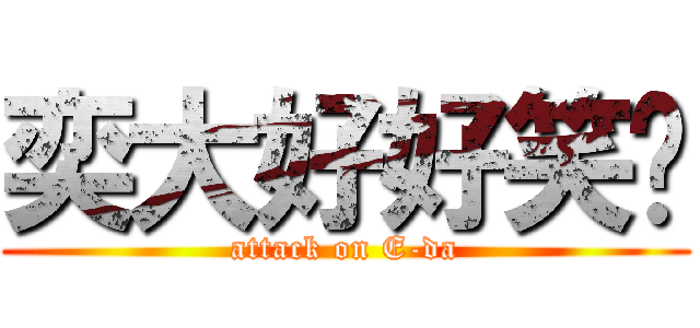 奕大好好笑喔 (attack on E-da)
