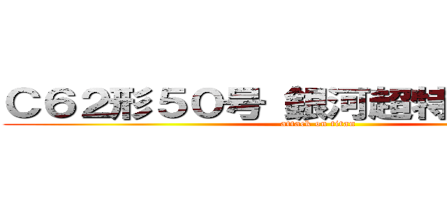 Ｃ６２形５０号（銀河超特急９９９） (attack on titan)
