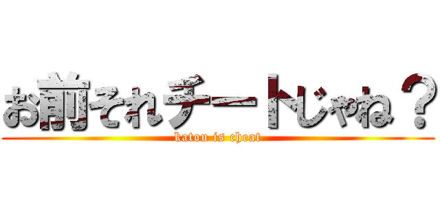 お前それチートじゃね？ (katou is cheat)