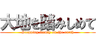 大地を踏みしめて (Stepping firmly on the earth)