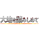 大地を踏みしめて (Stepping firmly on the earth)