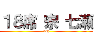１８席 宗 七瀬 (soh)