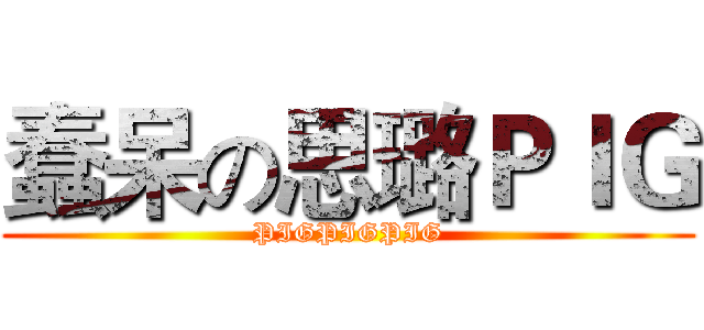 蠢呆の思璐ＰＩＧ (PIGPIGPIG)