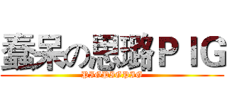 蠢呆の思璐ＰＩＧ (PIGPIGPIG)