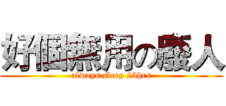 好個無用の廢人 (always sleep 23hrs)