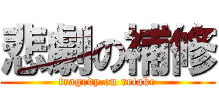 悲劇の補修 (tragedy on retake)