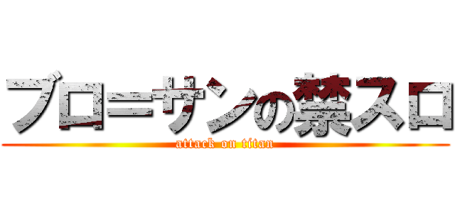 ブロ＝サンの禁スロ (attack on titan)