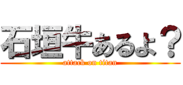 石垣牛あるよ？ (attack on titan)