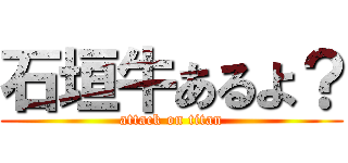 石垣牛あるよ？ (attack on titan)