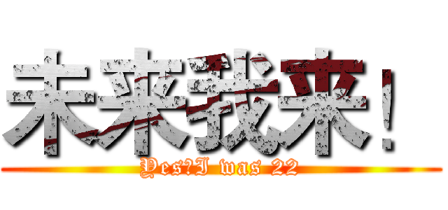 未来我来！ (Yes，I was 22)