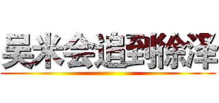 吴米会追到徐泽 ()