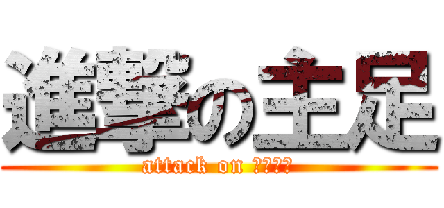 進撃の主足 (attack on ＨＯＰＥ)