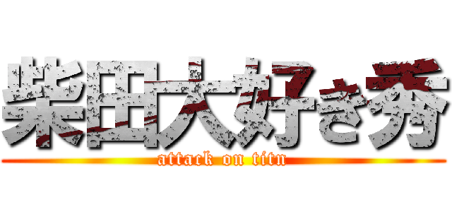 柴田大好き秀 (attack on titn)