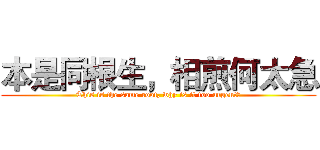 本是同根生，相煎何太急 (This is the same root, why is it too urgent?)