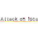 Ａｔｔａｃｋ ｏｎ ｌｕｃａ (attack on Luca)