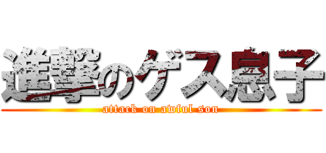 進撃のゲス息子 (attack on awful son)