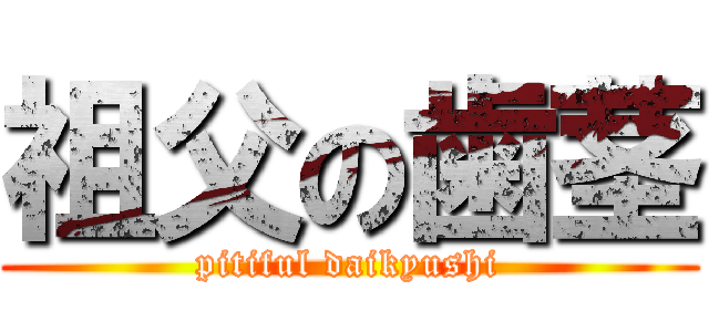 祖父の歯茎 (pitiful daikyushi)